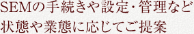 SEMの手続きや設定・管理など状態や業態に応じてご提案
