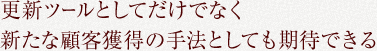 更新ツールとしてだけでなく新たな顧客獲得の手法としても期待できる