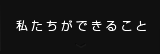 私たちができること